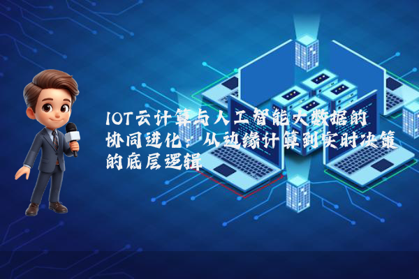 IOT云计算与人工智能大数据的协同进化：从边缘计算到实时决策的底层逻辑