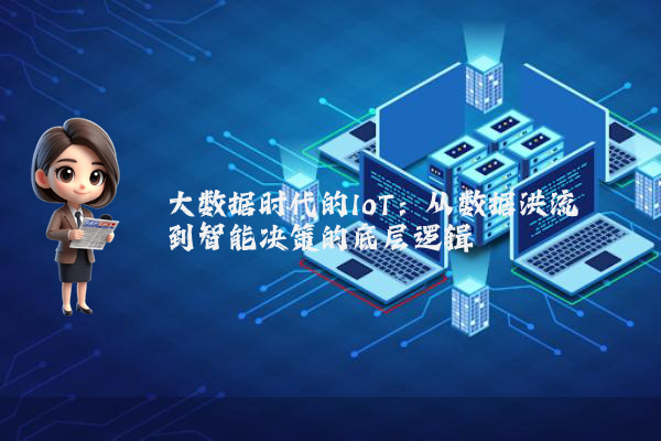 大数据时代的IoT：从数据洪流到智能决策的底层逻辑